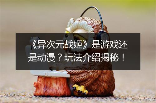 《异次元战姬》是游戏还是动漫？玩法介绍揭秘！