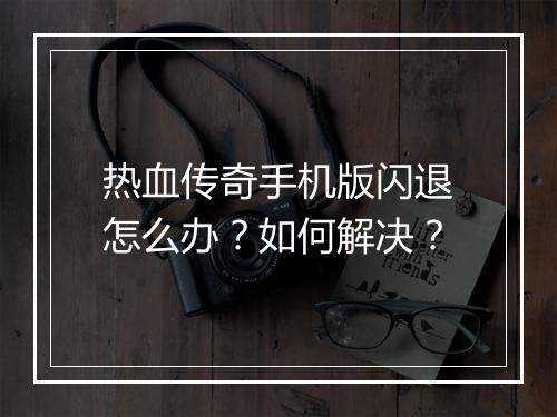热血传奇手机版闪退怎么办？如何解决？
