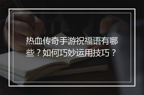 热血传奇手游祝福语有哪些？如何巧妙运用技巧？