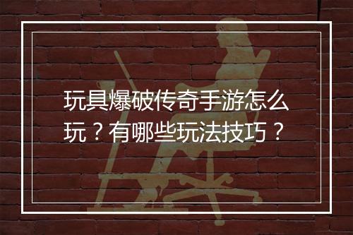 玩具爆破传奇手游怎么玩？有哪些玩法技巧？