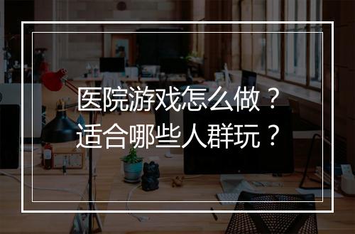 医院游戏怎么做？适合哪些人群玩？