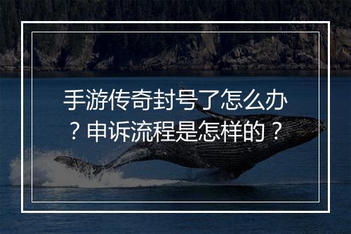 手游传奇封号了怎么办？申诉流程是怎样的？