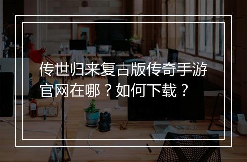 传世归来复古版传奇手游官网在哪？如何下载？