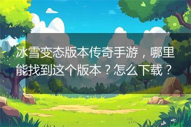 冰雪变态版本传奇手游，哪里能找到这个版本？怎么下载？