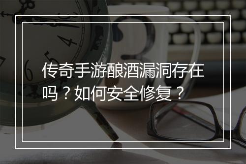 传奇手游酿酒漏洞存在吗？如何安全修复？