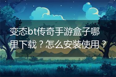 变态bt传奇手游盒子哪里下载？怎么安装使用？