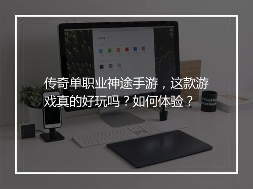 传奇单职业神途手游，这款游戏真的好玩吗？如何体验？