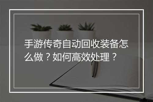 手游传奇自动回收装备怎么做？如何高效处理？