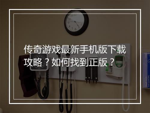 传奇游戏最新手机版下载攻略？如何找到正版？