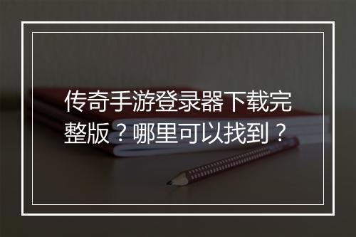 传奇手游登录器下载完整版？哪里可以找到？
