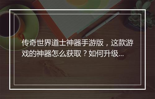 传奇世界道士神器手游版，这款游戏的神器怎么获取？如何升级？