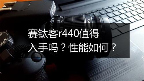 赛钛客r440值得入手吗？性能如何？