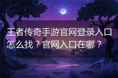 王者传奇手游官网登录入口怎么找？官网入口在哪？