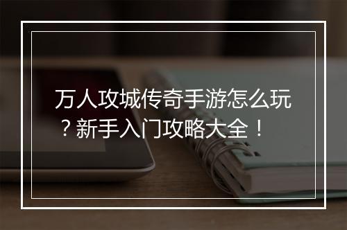 万人攻城传奇手游怎么玩？新手入门攻略大全！