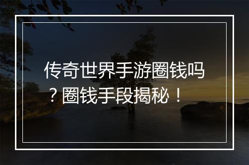 传奇世界手游圈钱吗？圈钱手段揭秘！