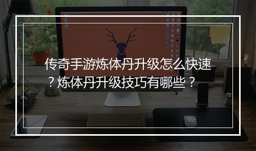 传奇手游炼体丹升级怎么快速？炼体丹升级技巧有哪些？