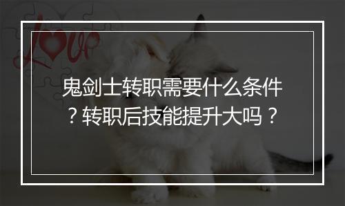 鬼剑士转职需要什么条件？转职后技能提升大吗？