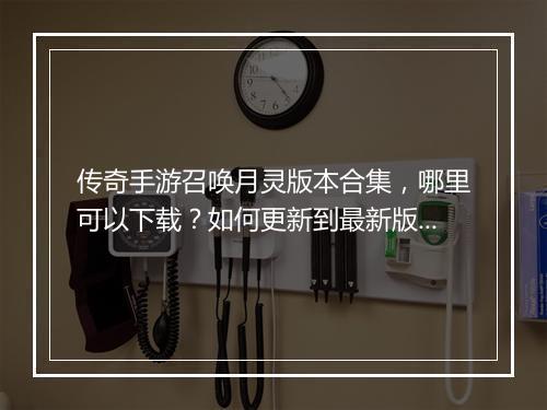 传奇手游召唤月灵版本合集，哪里可以下载？如何更新到最新版本？