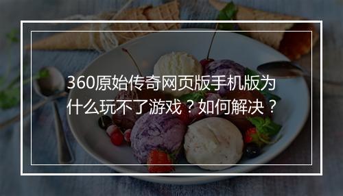 360原始传奇网页版手机版为什么玩不了游戏？如何解决？