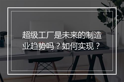超级工厂是未来的制造业趋势吗？如何实现？