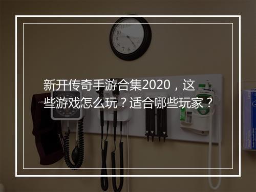 新开传奇手游合集2020，这些游戏怎么玩？适合哪些玩家？