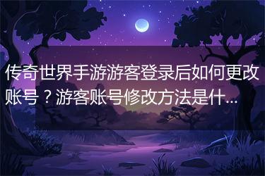 传奇世界手游游客登录后如何更改账号？游客账号修改方法是什么？