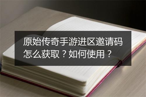 原始传奇手游进区邀请码怎么获取？如何使用？