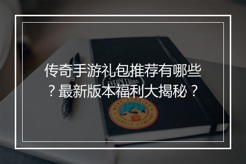 传奇手游礼包推荐有哪些？最新版本福利大揭秘？