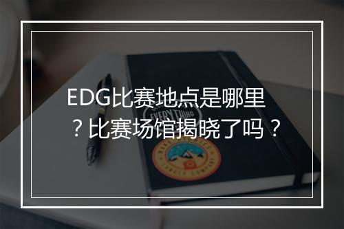 EDG比赛地点是哪里？比赛场馆揭晓了吗？