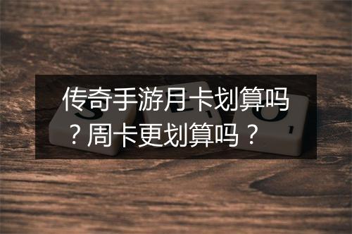 传奇手游月卡划算吗？周卡更划算吗？