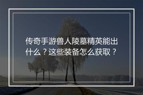 传奇手游兽人陵墓精英能出什么？这些装备怎么获取？