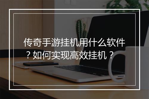 传奇手游挂机用什么软件？如何实现高效挂机？