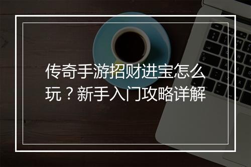 传奇手游招财进宝怎么玩？新手入门攻略详解