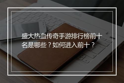 盛大热血传奇手游排行榜前十名是哪些？如何进入前十？