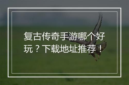 复古传奇手游哪个好玩？下载地址推荐！