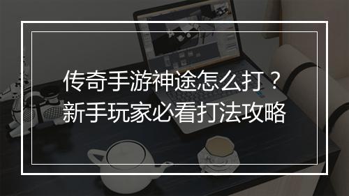 传奇手游神途怎么打？新手玩家必看打法攻略