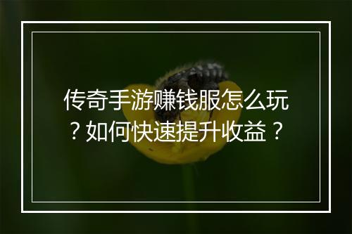 传奇手游赚钱服怎么玩？如何快速提升收益？