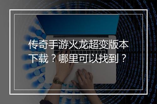 传奇手游火龙超变版本下载？哪里可以找到？