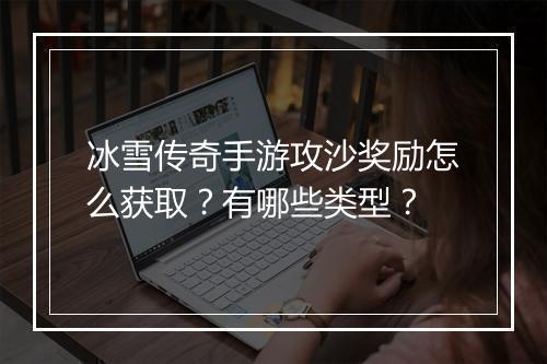 冰雪传奇手游攻沙奖励怎么获取？有哪些类型？