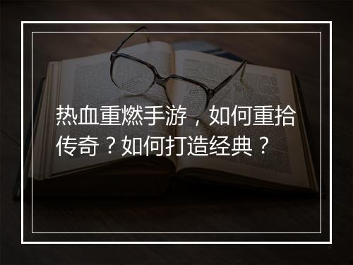热血重燃手游，如何重拾传奇？如何打造经典？