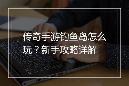 传奇手游钓鱼岛怎么玩？新手攻略详解