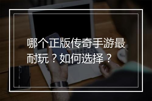 哪个正版传奇手游最耐玩？如何选择？