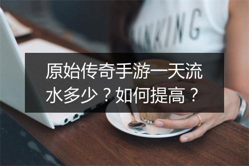 原始传奇手游一天流水多少？如何提高？