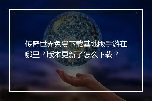 传奇世界免费下载基地版手游在哪里？版本更新了怎么下载？