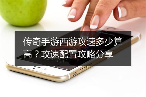 传奇手游西游攻速多少算高？攻速配置攻略分享