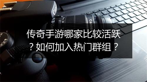 传奇手游哪家比较活跃？如何加入热门群组？
