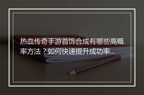 热血传奇手游首饰合成有哪些高概率方法？如何快速提升成功率？