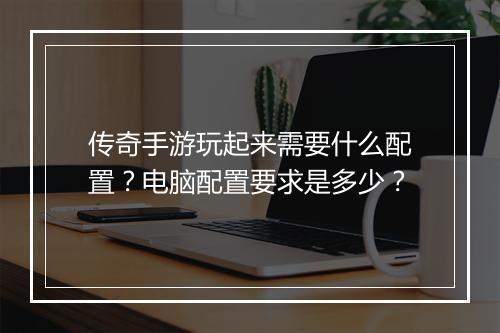传奇手游玩起来需要什么配置？电脑配置要求是多少？