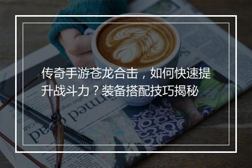传奇手游苍龙合击，如何快速提升战斗力？装备搭配技巧揭秘