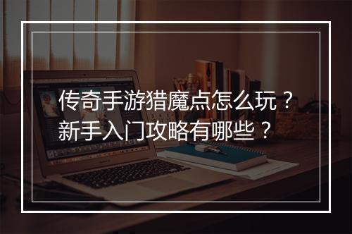 传奇手游猎魔点怎么玩？新手入门攻略有哪些？